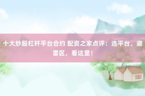 十大炒股杠杆平台合约 配资之家点评：选平台，避雷区，看这里！