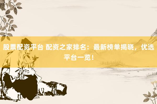 股票配资平台 配资之家排名：最新榜单揭晓，优选平台一览！