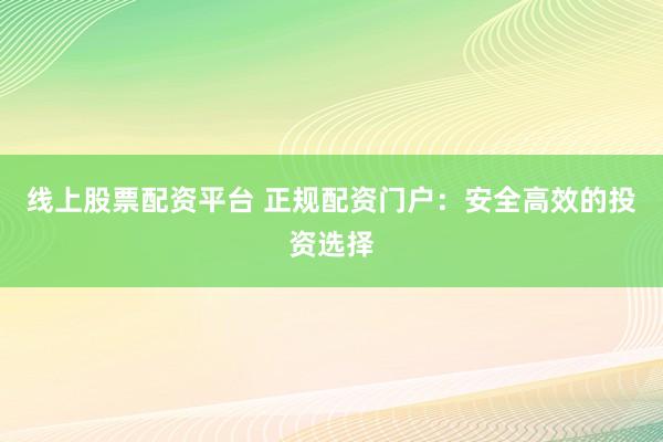 线上股票配资平台 正规配资门户：安全高效的投资选择