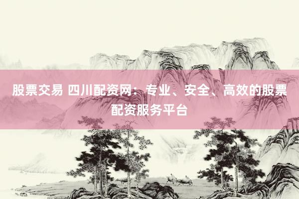 股票交易 四川配资网：专业、安全、高效的股票配资服务平台