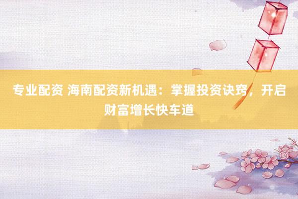 专业配资 海南配资新机遇：掌握投资诀窍，开启财富增长快车道