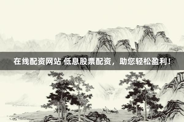 在线配资网站 低息股票配资，助您轻松盈利！