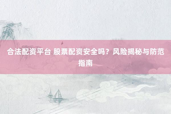 合法配资平台 股票配资安全吗？风险揭秘与防范指南