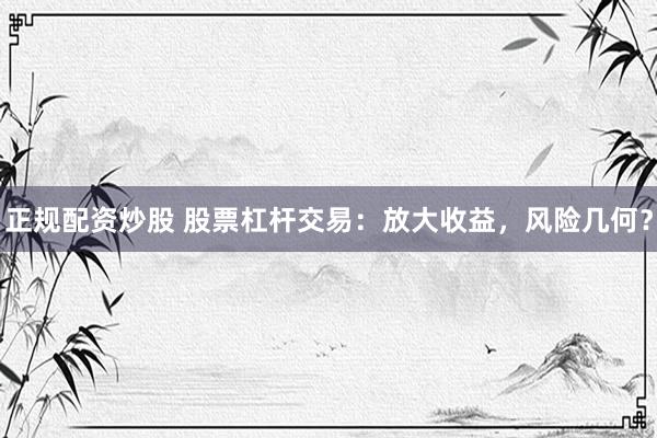 正规配资炒股 股票杠杆交易：放大收益，风险几何？