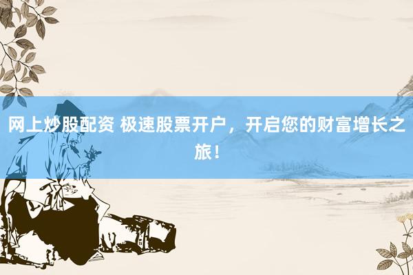 网上炒股配资 极速股票开户，开启您的财富增长之旅！