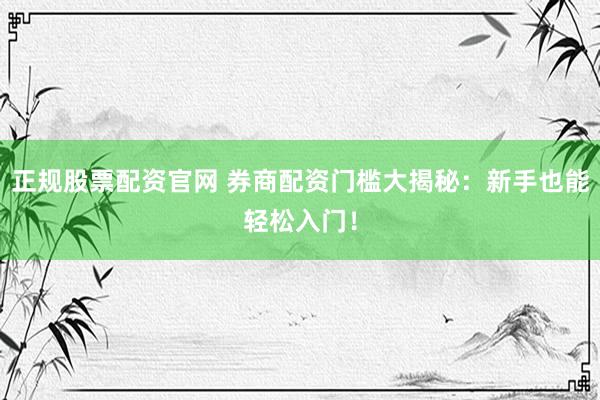 正规股票配资官网 券商配资门槛大揭秘：新手也能轻松入门！