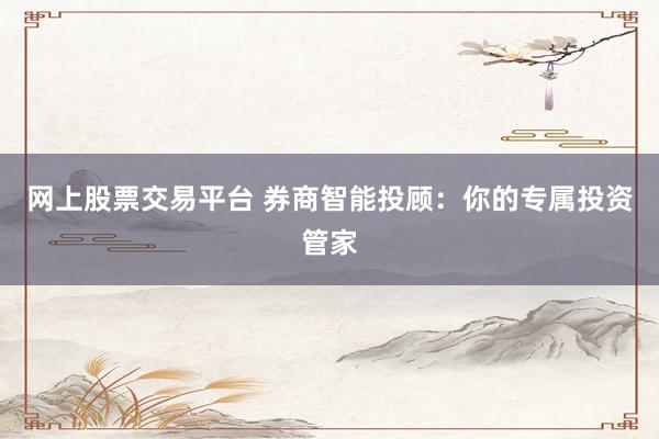 网上股票交易平台 券商智能投顾：你的专属投资管家