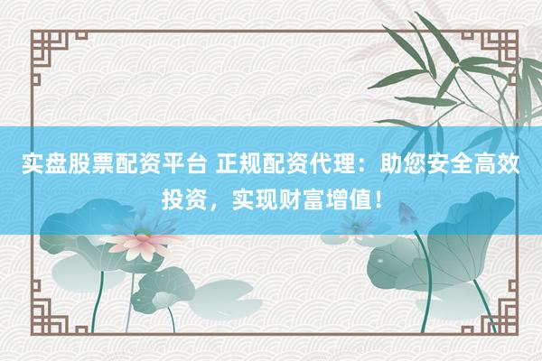 实盘股票配资平台 正规配资代理：助您安全高效投资，实现财富增值！