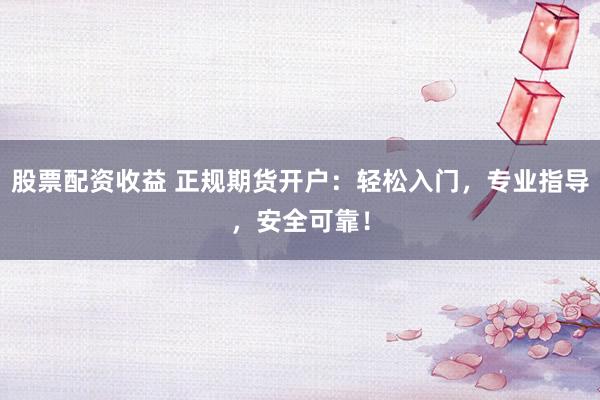 股票配资收益 正规期货开户：轻松入门，专业指导，安全可靠！