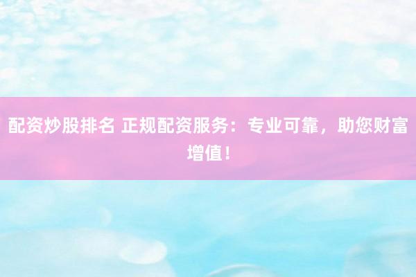 配资炒股排名 正规配资服务：专业可靠，助您财富增值！