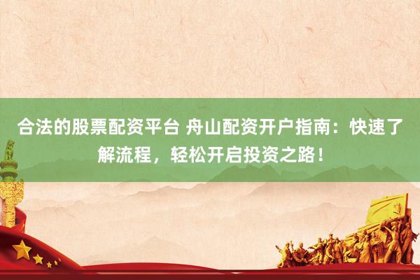合法的股票配资平台 舟山配资开户指南：快速了解流程，轻松开启投资之路！