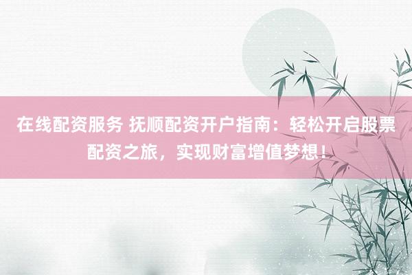 在线配资服务 抚顺配资开户指南：轻松开启股票配资之旅，实现财富增值梦想！