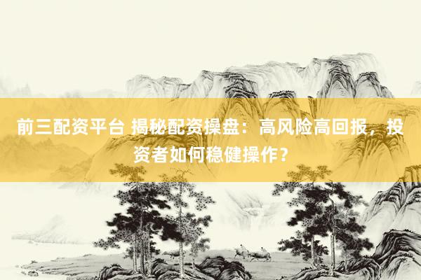 前三配资平台 揭秘配资操盘：高风险高回报，投资者如何稳健操作？