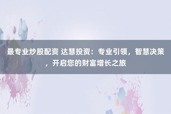 最专业炒股配资 达慧投资：专业引领，智慧决策，开启您的财富增长之旅