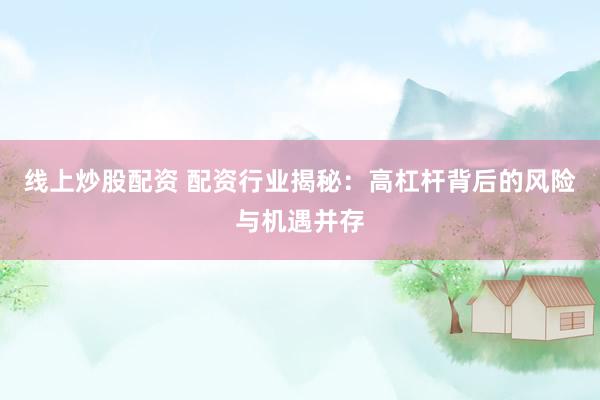 线上炒股配资 配资行业揭秘：高杠杆背后的风险与机遇并存
