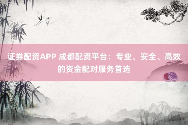 证券配资APP 成都配资平台：专业、安全、高效的资金配对服务首选