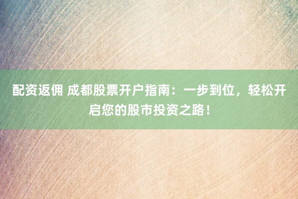 配资返佣 成都股票开户指南：一步到位，轻松开启您的股市投资之路！