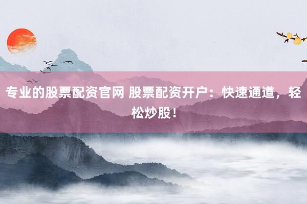 专业的股票配资官网 股票配资开户：快速通道，轻松炒股！