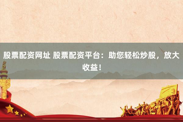 股票配资网址 股票配资平台：助您轻松炒股，放大收益！