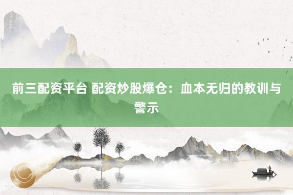 前三配资平台 配资炒股爆仓：血本无归的教训与警示