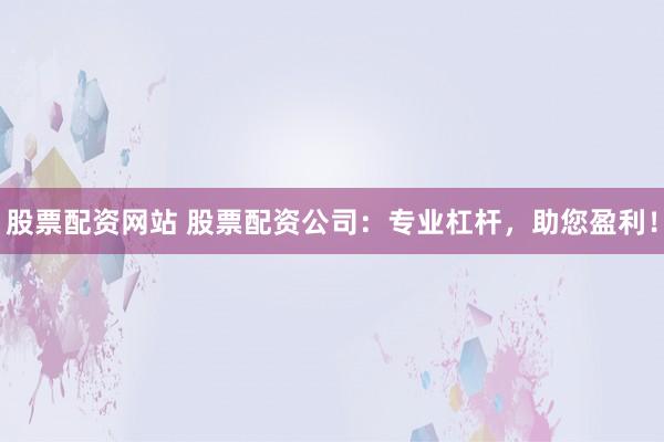 股票配资网站 股票配资公司：专业杠杆，助您盈利！