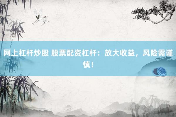 网上杠杆炒股 股票配资杠杆：放大收益，风险需谨慎！