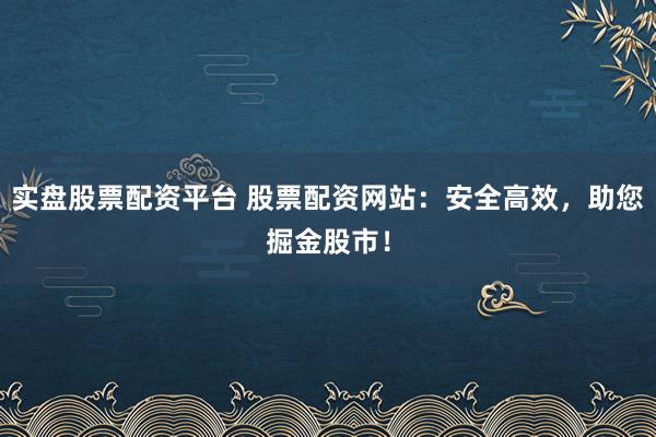 实盘股票配资平台 股票配资网站：安全高效，助您掘金股市！