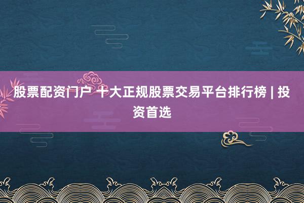 股票配资门户 十大正规股票交易平台排行榜 | 投资首选