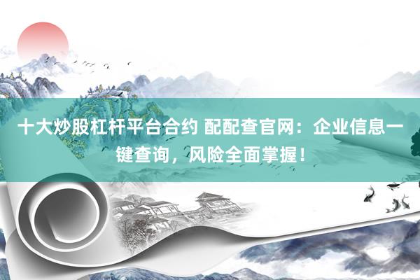 十大炒股杠杆平台合约 配配查官网：企业信息一键查询，风险全面掌握！