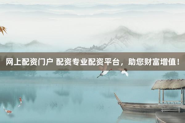 网上配资门户 配资专业配资平台，助您财富增值！