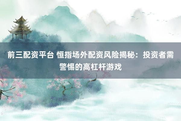 前三配资平台 恒指场外配资风险揭秘：投资者需警惕的高杠杆游戏