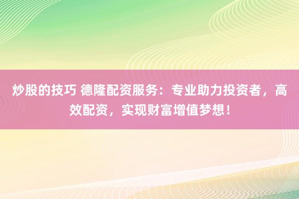 炒股的技巧 德隆配资服务：专业助力投资者，高效配资，实现财富增值梦想！