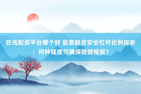 在线配资平台哪个好 股票融资安全杠杆比例探析：何种程度可确保稳健投资？