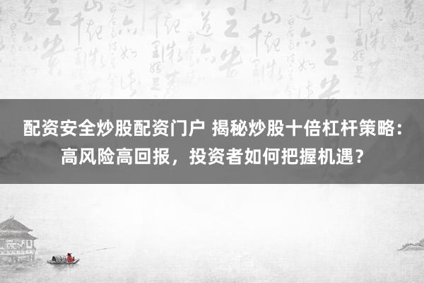 配资安全炒股配资门户 揭秘炒股十倍杠杆策略：高风险高回报，投资者如何把握机遇？