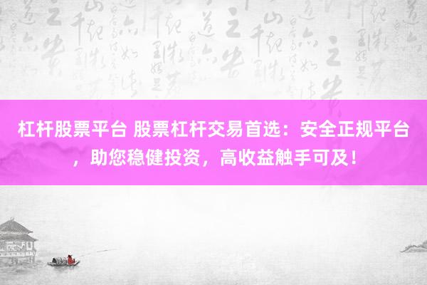 杠杆股票平台 股票杠杆交易首选：安全正规平台，助您稳健投资，高收益触手可及！