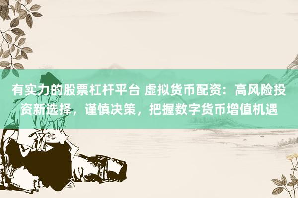 有实力的股票杠杆平台 虚拟货币配资：高风险投资新选择，谨慎决策，把握数字货币增值机遇