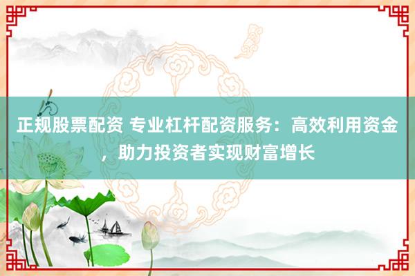 正规股票配资 专业杠杆配资服务：高效利用资金，助力投资者实现财富增长