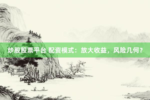 炒股股票平台 配资模式：放大收益，风险几何？