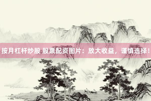 按月杠杆炒股 股票配资图片：放大收益，谨慎选择！