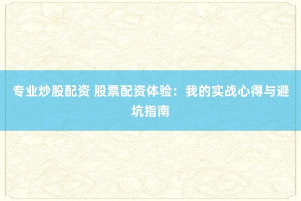 专业炒股配资 股票配资体验：我的实战心得与避坑指南