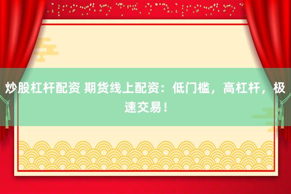 炒股杠杆配资 期货线上配资：低门槛，高杠杆，极速交易！