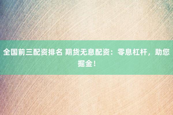 全国前三配资排名 期货无息配资：零息杠杆，助您掘金！
