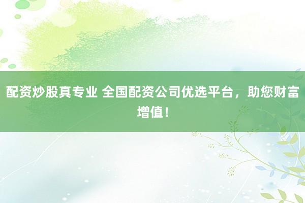 配资炒股真专业 全国配资公司优选平台，助您财富增值！