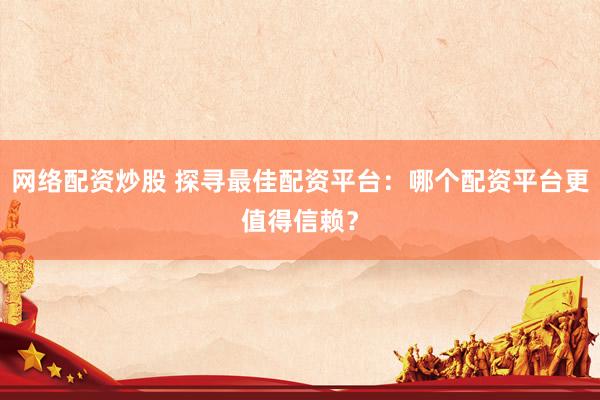 网络配资炒股 探寻最佳配资平台：哪个配资平台更值得信赖？