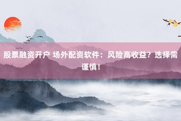 股票融资开户 场外配资软件：风险高收益？选择需谨慎！