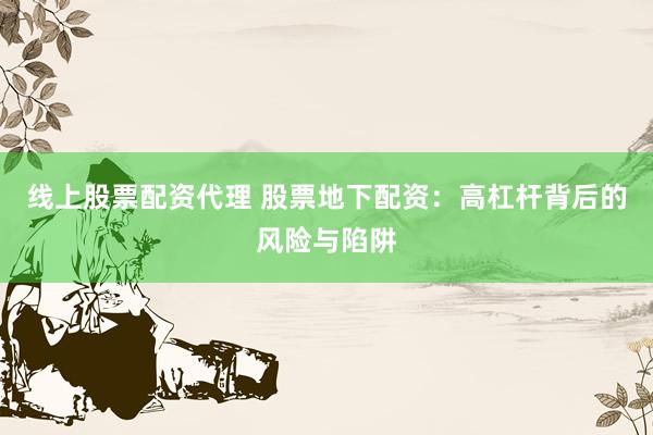 线上股票配资代理 股票地下配资：高杠杆背后的风险与陷阱