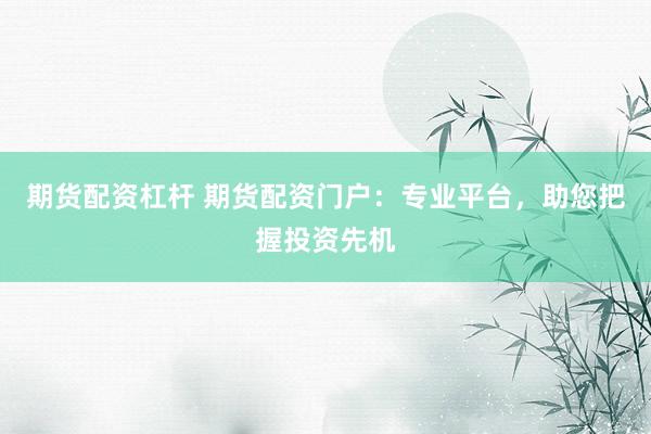 期货配资杠杆 期货配资门户：专业平台，助您把握投资先机