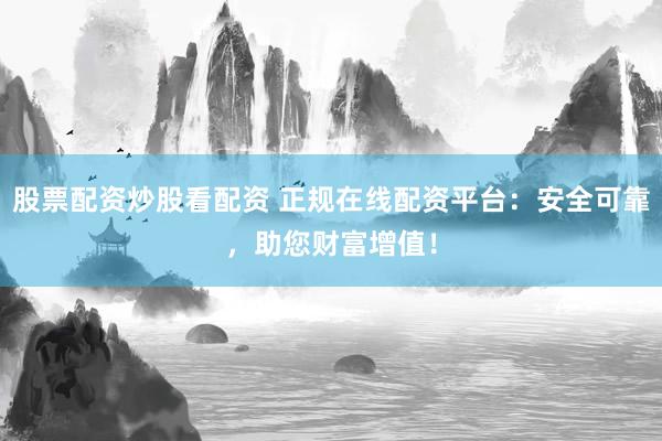 股票配资炒股看配资 正规在线配资平台：安全可靠，助您财富增值！