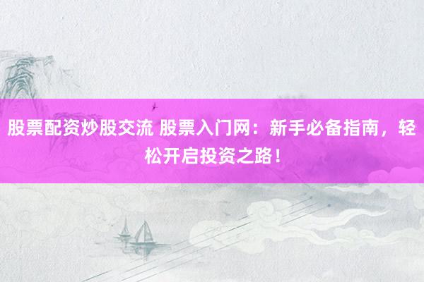 股票配资炒股交流 股票入门网：新手必备指南，轻松开启投资之路！