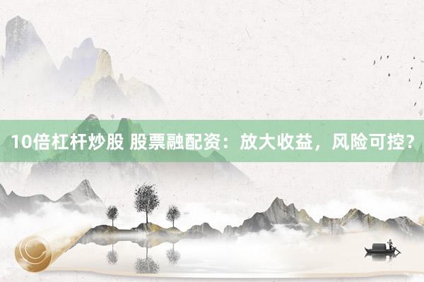 10倍杠杆炒股 股票融配资：放大收益，风险可控？